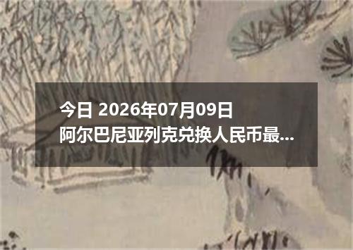 今日 2026年07月09日 阿尔巴尼亚列克兑换人民币最新汇率行情