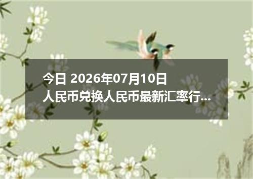 今日 2026年07月10日 人民币兑换人民币最新汇率行情