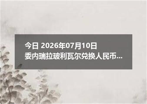 今日 2026年07月10日 委内瑞拉玻利瓦尔兑换人民币最新汇率行情