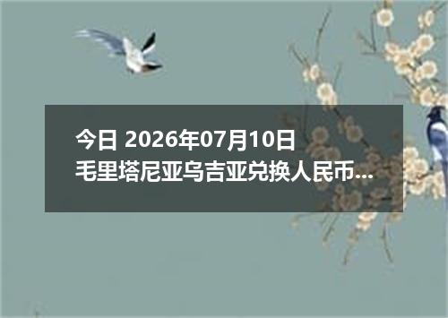 今日 2026年07月10日 毛里塔尼亚乌吉亚兑换人民币最新汇率行情