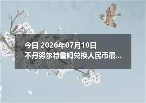 今日 2026年07月10日 不丹努尔特鲁姆兑换人民币最新汇率行情