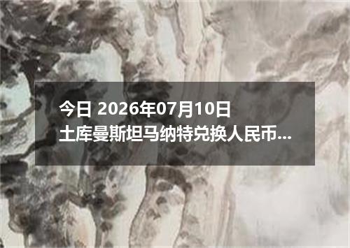 今日 2026年07月10日 土库曼斯坦马纳特兑换人民币最新汇率行情