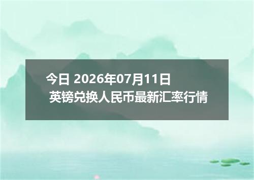今日 2026年07月11日 英镑兑换人民币最新汇率行情