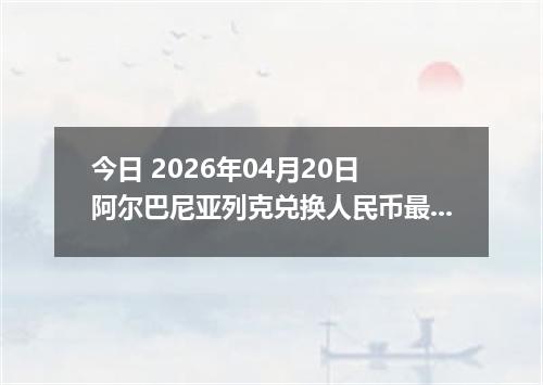 今日 2026年04月20日 阿尔巴尼亚列克兑换人民币最新汇率行情