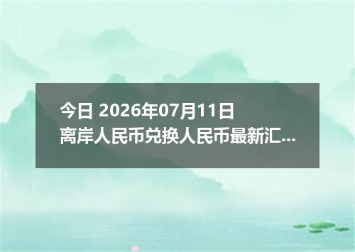今日 2026年07月11日 离岸人民币兑换人民币最新汇率行情
