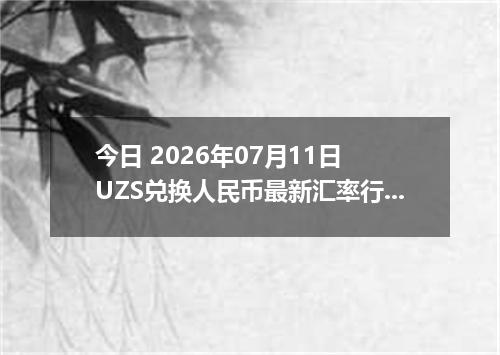 今日 2026年07月11日 UZS兑换人民币最新汇率行情