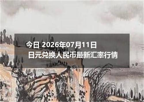 今日 2026年07月11日 日元兑换人民币最新汇率行情