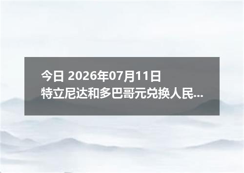 今日 2026年07月11日 特立尼达和多巴哥元兑换人民币最新汇率行情