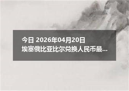 今日 2026年04月20日 埃塞俄比亚比尔兑换人民币最新汇率行情