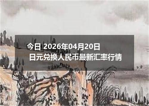 今日 2026年04月20日 日元兑换人民币最新汇率行情