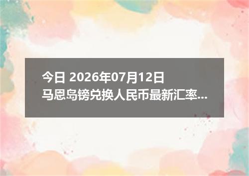 今日 2026年07月12日 马恩岛镑兑换人民币最新汇率行情