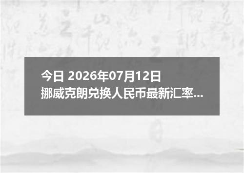 今日 2026年07月12日 挪威克朗兑换人民币最新汇率行情