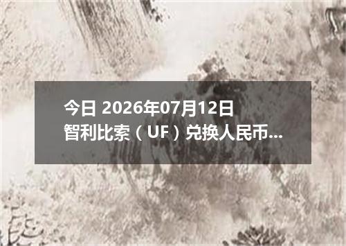 今日 2026年07月12日 智利比索（UF）兑换人民币最新汇率行情