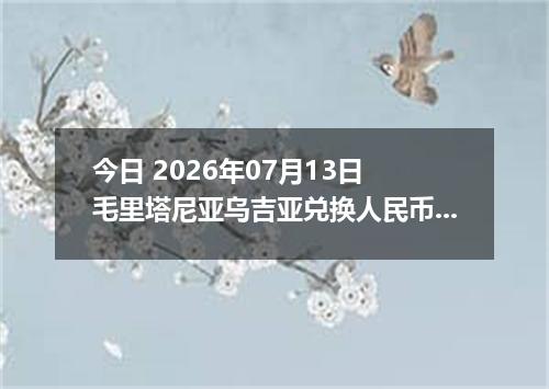 今日 2026年07月13日 毛里塔尼亚乌吉亚兑换人民币最新汇率行情