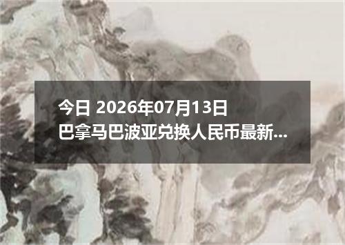 今日 2026年07月13日 巴拿马巴波亚兑换人民币最新汇率行情