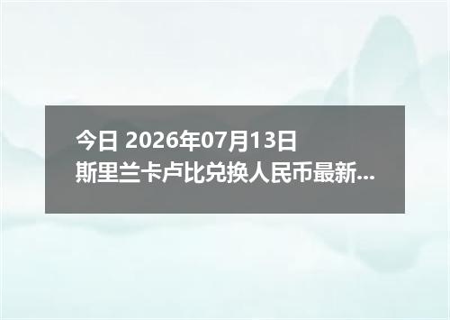 今日 2026年07月13日 斯里兰卡卢比兑换人民币最新汇率行情