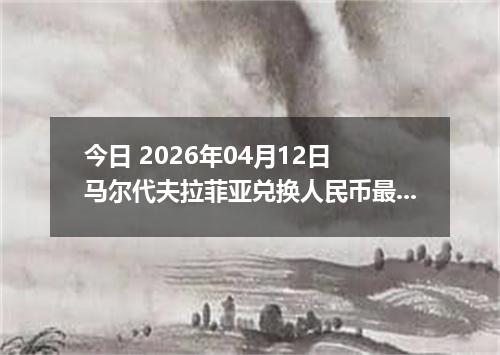 今日 2026年04月12日 马尔代夫拉菲亚兑换人民币最新汇率行情