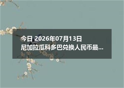 今日 2026年07月13日 尼加拉瓜科多巴兑换人民币最新汇率行情