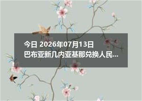 今日 2026年07月13日 巴布亚新几内亚基那兑换人民币最新汇率行情