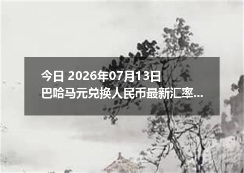 今日 2026年07月13日 巴哈马元兑换人民币最新汇率行情