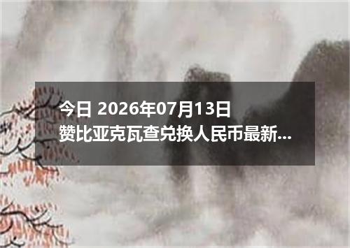 今日 2026年07月13日 赞比亚克瓦查兑换人民币最新汇率行情