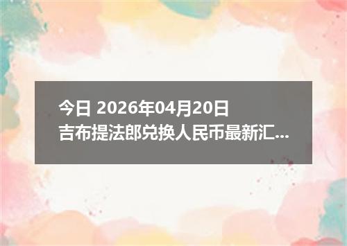 今日 2026年04月20日 吉布提法郎兑换人民币最新汇率行情