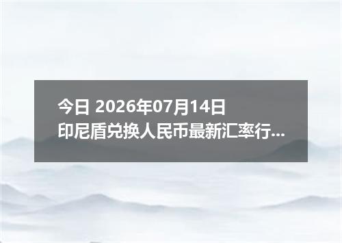 今日 2026年07月14日 印尼盾兑换人民币最新汇率行情