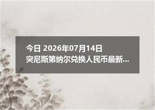 今日 2026年07月14日 突尼斯第纳尔兑换人民币最新汇率行情