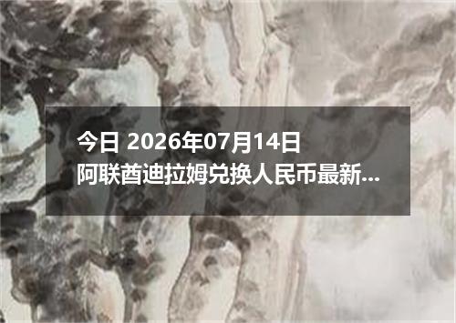 今日 2026年07月14日 阿联酋迪拉姆兑换人民币最新汇率行情