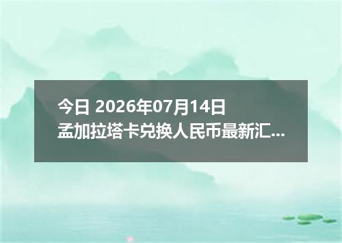今日 2026年07月14日 孟加拉塔卡兑换人民币最新汇率行情