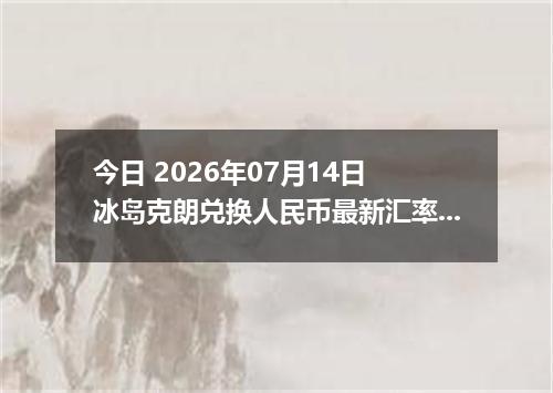 今日 2026年07月14日 冰岛克朗兑换人民币最新汇率行情