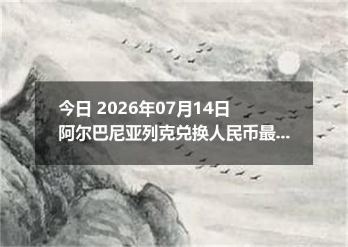 今日 2026年07月14日 阿尔巴尼亚列克兑换人民币最新汇率行情