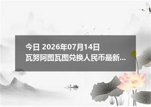 今日 2026年07月14日 瓦努阿图瓦图兑换人民币最新汇率行情