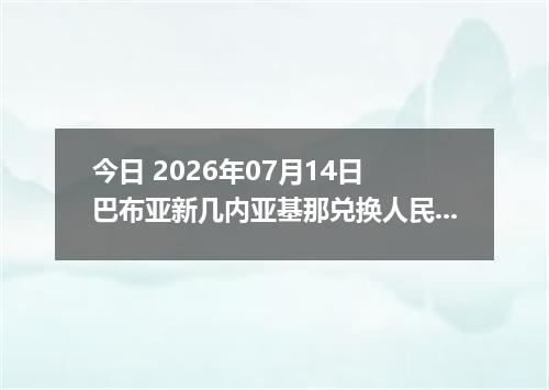 今日 2026年07月14日 巴布亚新几内亚基那兑换人民币最新汇率行情