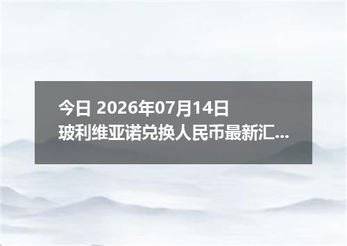 今日 2026年07月14日 玻利维亚诺兑换人民币最新汇率行情
