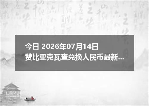 今日 2026年07月14日 赞比亚克瓦查兑换人民币最新汇率行情