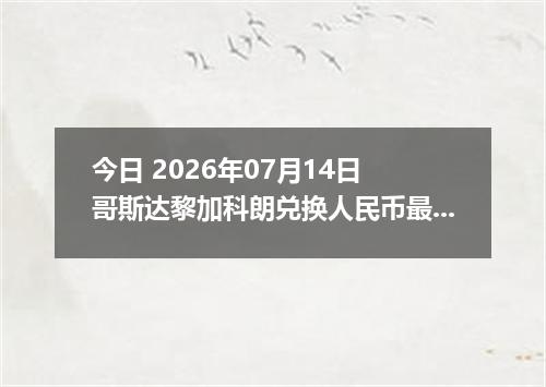 今日 2026年07月14日 哥斯达黎加科朗兑换人民币最新汇率行情
