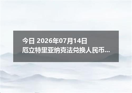 今日 2026年07月14日 厄立特里亚纳克法兑换人民币最新汇率行情