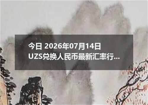 今日 2026年07月14日 UZS兑换人民币最新汇率行情