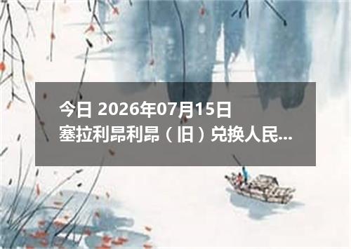今日 2026年07月15日 塞拉利昂利昂（旧）兑换人民币最新汇率行情