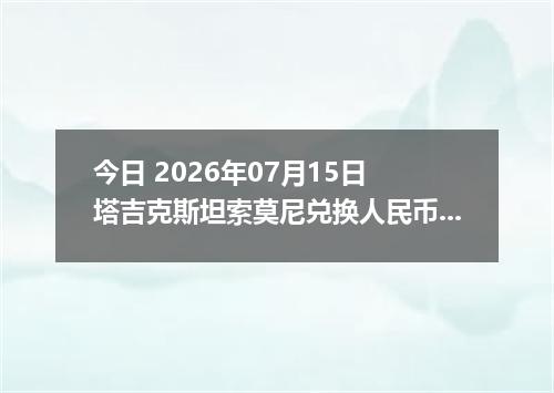今日 2026年07月15日 塔吉克斯坦索莫尼兑换人民币最新汇率行情