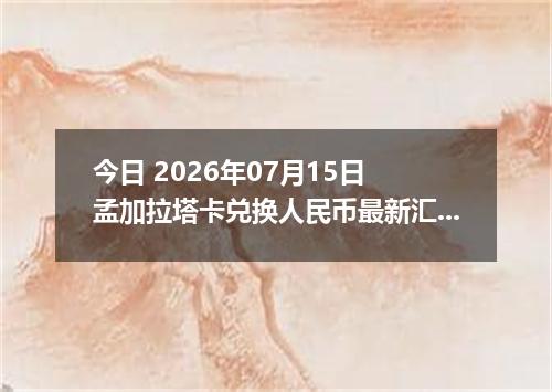 今日 2026年07月15日 孟加拉塔卡兑换人民币最新汇率行情