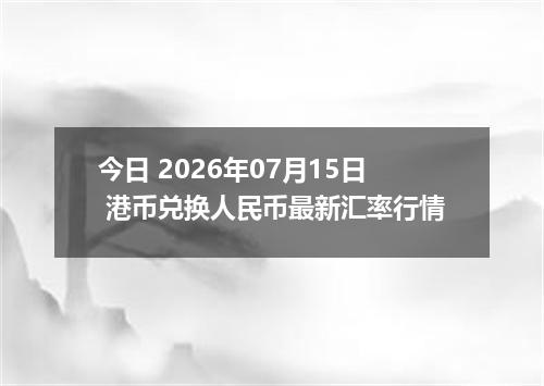 今日 2026年07月15日 港币兑换人民币最新汇率行情