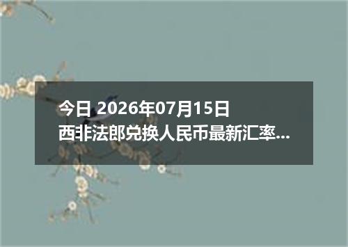 今日 2026年07月15日 西非法郎兑换人民币最新汇率行情